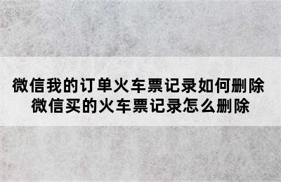 微信我的订单火车票记录如何删除 微信买的火车票记录怎么删除